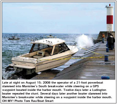 Late at night on August 15, 2008 the operator of a 21-foot powerboat slammed into Manistee's South breakwater while steering on a GPS waypoint located inside the harbor mouth. Twelve days later a Ludington boater repeated the stunt. Several days later another boater slammed into Manistee's breakwater while steering on a waypoint inside the harbor mouth. OH MY! Photo Tom Rau/Boat Smart